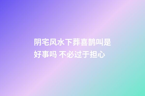 阴宅风水下葬喜鹊叫是好事吗 不必过于担心